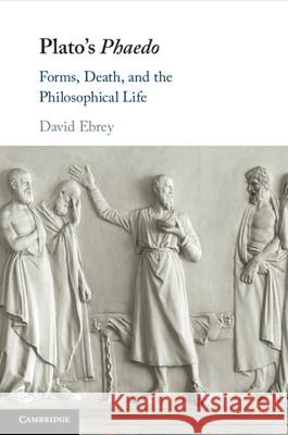 Plato's Phaedo: Forms, Death, and the Philosophical Life David (Universitat de Barcelona) Ebrey 9781108790994 Cambridge University Press