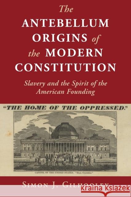 The Antebellum Origins of the Modern Constitution: Slavery and the Spirit of the American Founding Simon J. Gilhooley (Bard College, New York) 9781108791458 Cambridge University Press