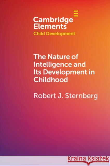 The Nature of Intelligence and Its Development in Childhood Robert J. Sternberg 9781108791533