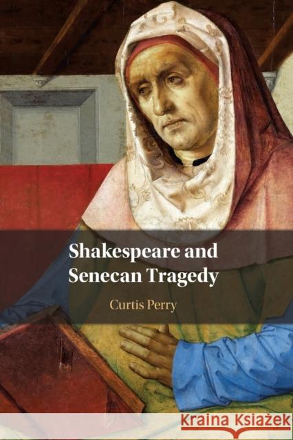 Shakespeare and Senecan Tragedy Curtis (University of Illinois) Perry 9781108791618