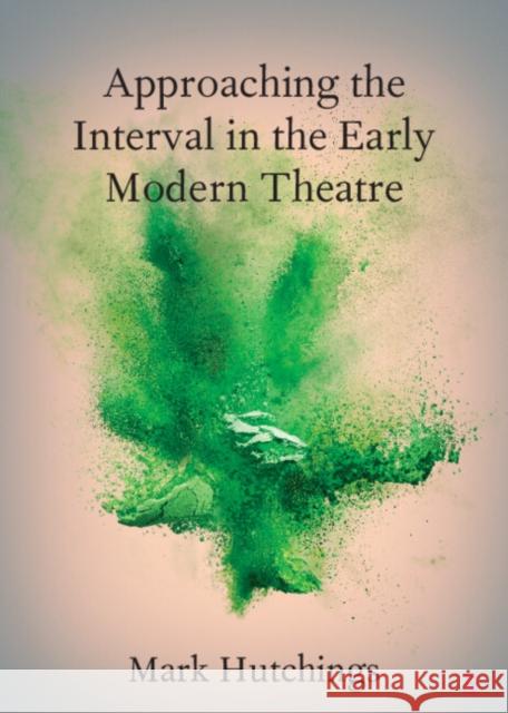 Approaching the Interval in the Early Modern Theatre: The Significance of the 'Act-Time' Mark Hutchings 9781108791922 Cambridge University Press