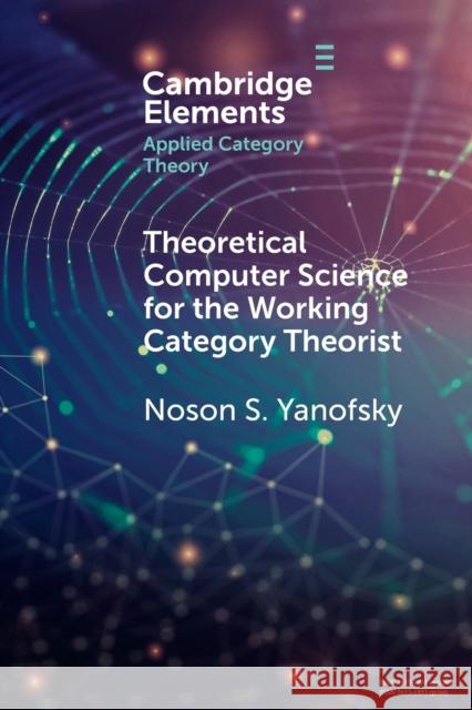 Theoretical Computer Science for the Working Category Theorist Noson S. (Brooklyn College, City University of New York) Yanofsky 9781108792745