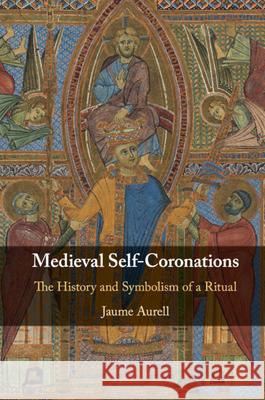 Medieval Self-Coronations: The History and Symbolism of a Ritual Jaume (Universidad de Navarra, Spain) Aurell 9781108794176 Cambridge University Press