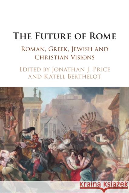 The Future of Rome: Roman, Greek, Jewish and Christian Visions Jonathan J. Price (Tel-Aviv University), Katell Berthelot (Centre National de la Recherche Scientifique (CNRS), Paris) 9781108797009