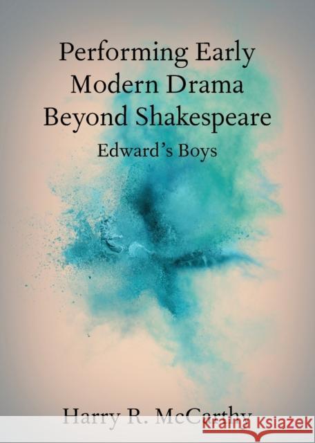 Performing Early Modern Drama Beyond Shakespeare: Edward's Boys McCarthy, Harry R. 9781108810234