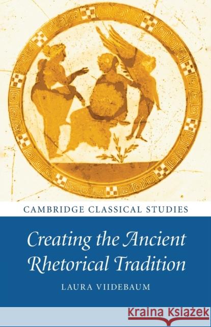 Creating the Ancient Rhetorical Tradition Laura Viidebaum 9781108812580 Cambridge University Press