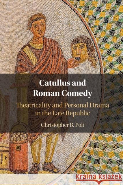 Catullus and Roman Comedy: Theatricality and Personal Drama in the Late Republic Christopher B. Polt (Boston College, Massachusetts) 9781108813747