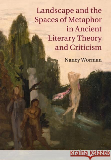 Landscape and the Spaces of Metaphor in Ancient Literary Theory and Criticism Nancy Worman 9781108814478