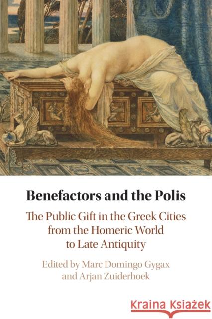 Benefactors and the Polis: The Public Gift in the Greek Cities from the Homeric World to Late Antiquity Marc Domingo Gygax (Princeton University, New Jersey), Arjan Zuiderhoek (Universiteit Gent, Belgium) 9781108816199