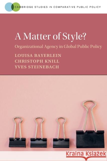 A Matter of Style?: Organizational Agency in Global Public Policy Louisa Bayerlein Christoph Knill Yves Steinebach 9781108818964 Cambridge University Press