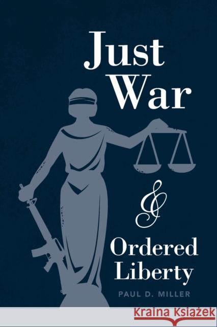 Just War and Ordered Liberty Paul D. Miller (Georgetown University, Washington DC) 9781108819718 Cambridge University Press