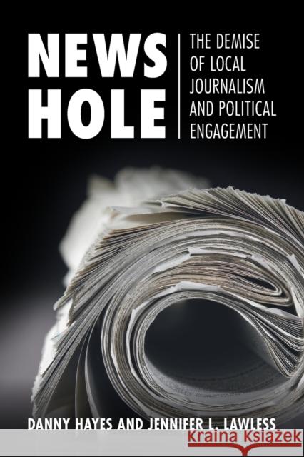 News Hole: The Demise of Local Journalism and Political Engagement Danny Hayes Jennifer L. Lawless 9781108819848 Cambridge University Press