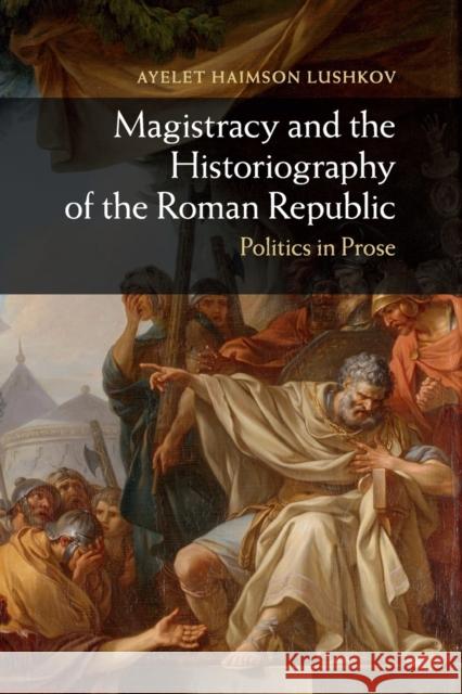 Magistracy and the Historiography of the Roman Republic: Politics in Prose Ayelet Haimso 9781108820097 Cambridge University Press