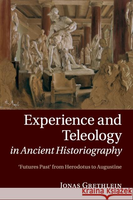 Experience and Teleology in Ancient Historiography: Futures Past from Herodotus to Augustine Jonas Grethlein 9781108820264
