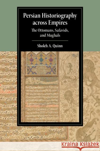 Persian Historiography across Empires: The Ottomans, Safavids, and Mughals Sholeh A. Quinn 9781108820387 Cambridge University Press (RJ)