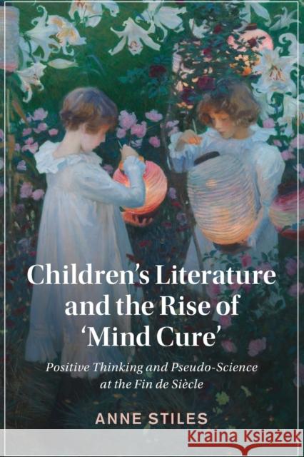 Children's Literature and the Rise of 'Mind Cure': Positive Thinking and Pseudo-Science at the Fin de Siècle Stiles, Anne 9781108823777 Cambridge University Press
