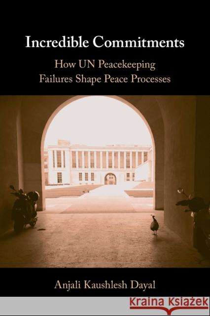 Incredible Commitments: How UN Peacekeeping Failures Shape Peace Processes Anjali Kaushlesh (Fordham University, New York) Dayal 9781108824095 Cambridge University Press