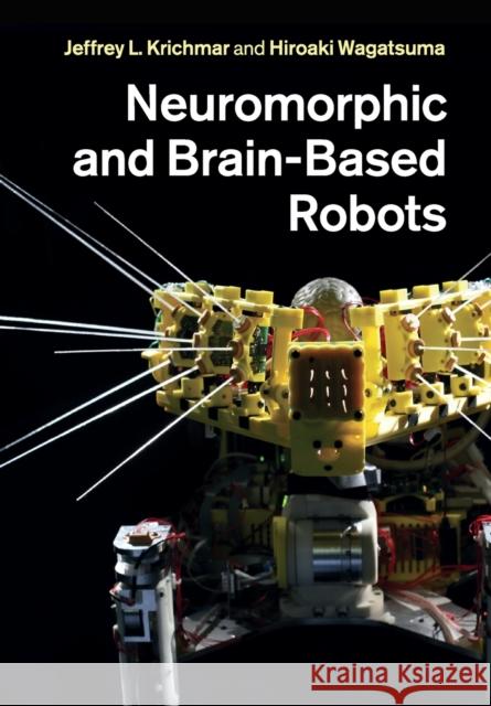 Neuromorphic and Brain-Based Robots Jeffrey L. Krichmar Hiroaki Wagatsuma 9781108826204 Cambridge University Press