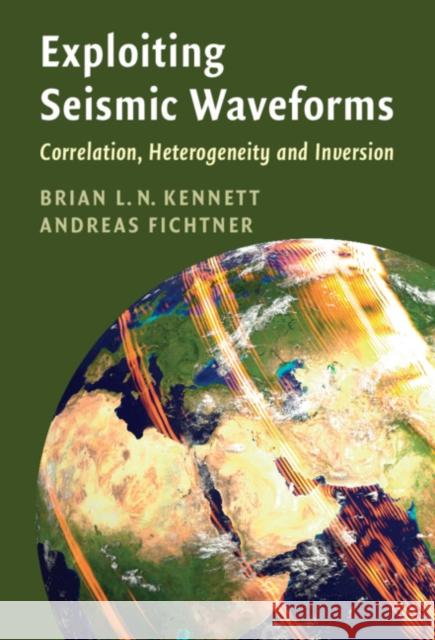 Exploiting Seismic Waveforms: Correlation, Heterogeneity and Inversion Brian L. N. Kennett (Australian National University, Canberra), Andreas Fichtner 9781108828789 Cambridge University Press