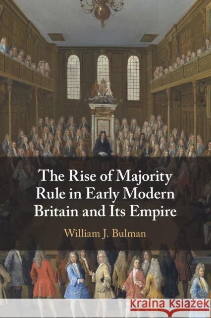 The Rise of Majority Rule in Early Modern Britain and Its Empire William J. (Lehigh University, Pennsylvania) Bulman 9781108829205 Cambridge University Press