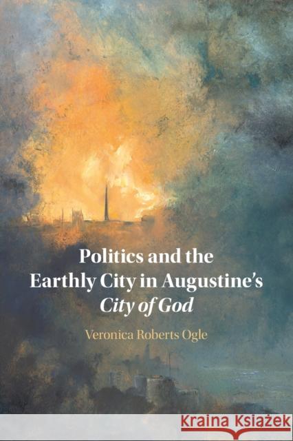 Politics and the Earthly City in Augustine's City of God Veronica Ogle 9781108829496 Cambridge University Press