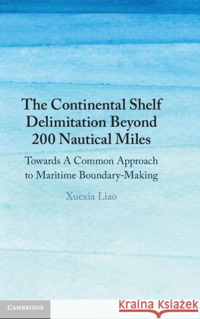 The Continental Shelf Delimitation Beyond 200 Nautical Miles: Towards a Common Approach to Maritime Boundary-Making Liao, Xuexia 9781108830133 Cambridge University Press