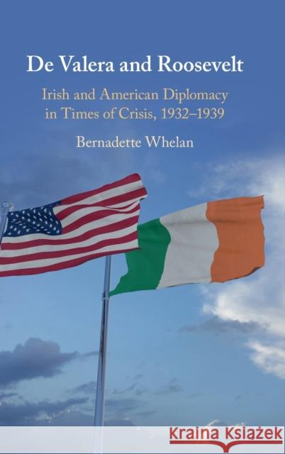 De Valera and Roosevelt: Irish and American Diplomacy in Times of Crisis, 1932–1939 Bernadette Whelan (University of Limerick) 9781108830171