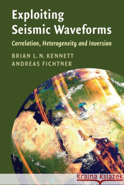 Exploiting Seismic Waveforms: Correlation, Heterogeneity and Inversion Brian L. N. Kennett (Australian National University, Canberra), Andreas Fichtner 9781108830744