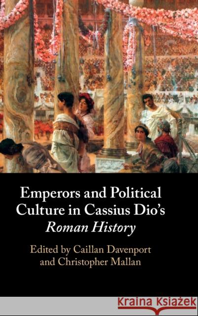 Emperors and Political Culture in Cassius Dio's Roman History Caillan Davenport Christopher Mallan 9781108831000