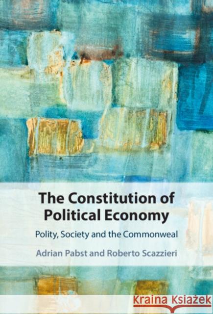 The Constitution of Political Economy: Polity, Society and the Commonweal Adrian Pabst Roberto Scazzieri 9781108831093 Cambridge University Press