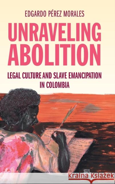 Unraveling Abolition: Legal Culture and Slave Emancipation in Colombia Pérez Morales, Edgardo 9781108831529 Cambridge University Press