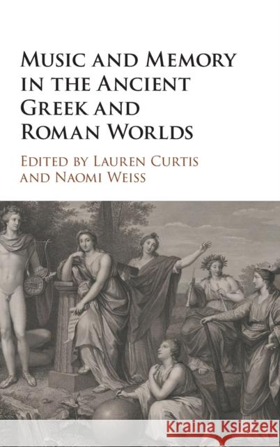 Music and Memory in the Ancient Greek and Roman Worlds Lauren Curtis (Bard College, New York) Naomi Weiss (Harvard University, Massach  9781108831666
