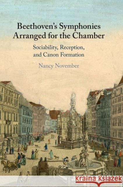 Beethoven's Symphonies Arranged for the Chamber: Sociability, Reception, and Canon Formation Nancy November (University of Auckland) 9781108831758