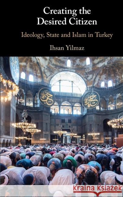 Creating the Desired Citizen: Ideology, State and Islam in Turkey Ihsan Yilmaz 9781108832557