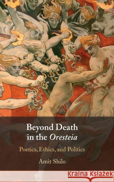 Beyond Death in the Oresteia: Poetics, Ethics, and Politics Amit (University of California, Santa Barbara) Shilo 9781108832748 Cambridge University Press