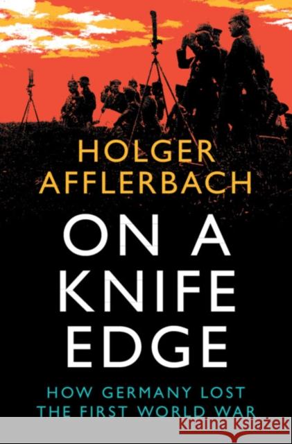 On a Knife Edge: How Germany Lost the First World War Holger Afflerbach 9781108832885