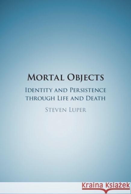 Mortal Objects: Identity and Persistence Through Life and Death Steven Luper 9781108833721 Cambridge University Press