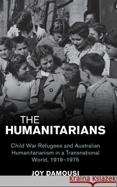 The Humanitarians: Child War Refugees and Australian Humanitarianism in a Transnational World, 1919-1975 Joy Damousi 9781108833905