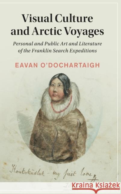 Visual Culture and Arctic Voyages: Personal and Public Art and Literature of the Franklin Search Expeditions Eavan O'Dochartaigh 9781108834339