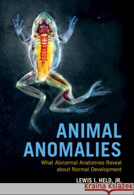 Animal Anomalies: What Abnormal Anatomies Reveal about Normal Development Lewis I. Held, Jr (Texas Tech University   9781108834704 Cambridge University Press