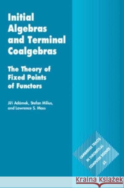 Initial Algebras and Terminal Coalgebras: The Theory of Fixed Points of Functors Lawrence S. (Indiana University, Bloomington) Moss 9781108835466