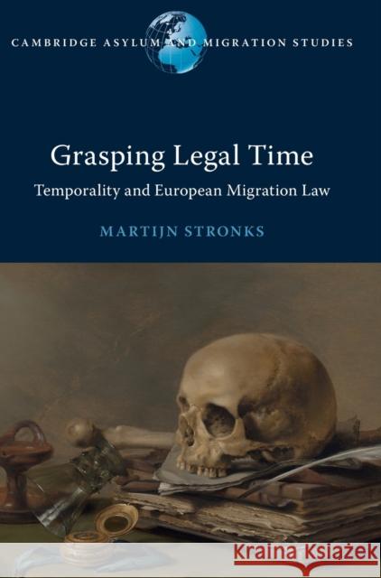 Grasping Legal Time: Temporality and European Migration Law Martijn Stronks (Vrije Universiteit, Amsterdam) 9781108835732