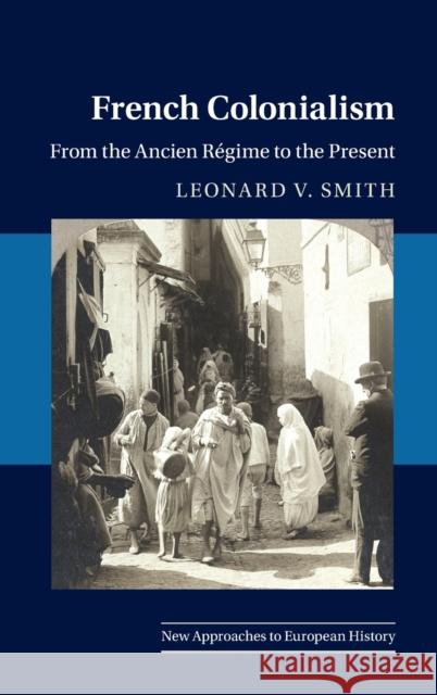 French Colonialism: From the Ancien Regime to the Present Leonard V. Smith 9781108836685