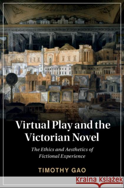 Virtual Play and the Victorian Novel: The Ethics and Aesthetics of Fictional Experience Gao, Timothy 9781108837163 Cambridge University Press