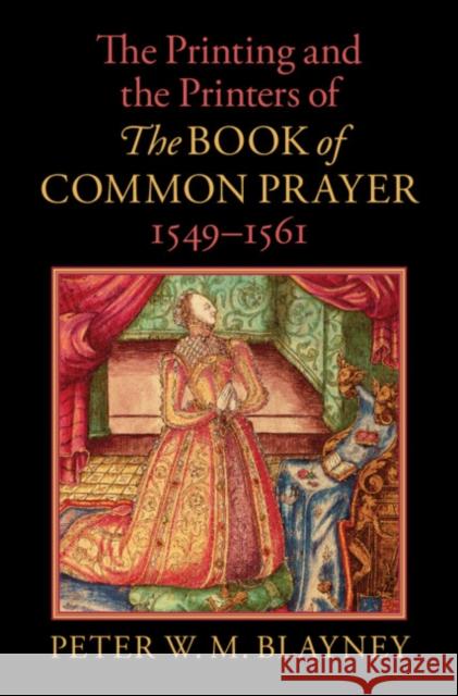 The Printing and the Printers of the Book of Common Prayer, 1549-1561 Blayney, Peter W. M. 9781108837415