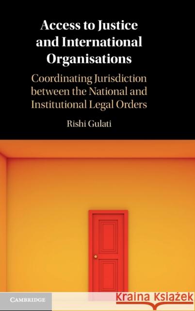 Access to Justice and International Organisations: Coordinating Jurisdiction Between the National and Institutional Legal Orders Rishi Gulati 9781108837545