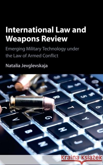 International Law and Weapons Review: Emerging Military Technology under the Law of Armed Conflict Natalia Jevglevskaja (University of New South Wales, Sydney) 9781108837552