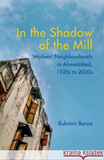 In the Shadow of the Mill: Workers' Neighbourhoods in Ahmedabad, 1920s to 2000s Barua, Rukmini 9781108838115 Cambridge University Press