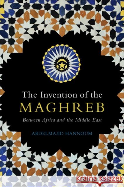 The Invention of the Maghreb: Between Africa and the Middle East Abdelmajid Hannoum 9781108838160 Cambridge University Press