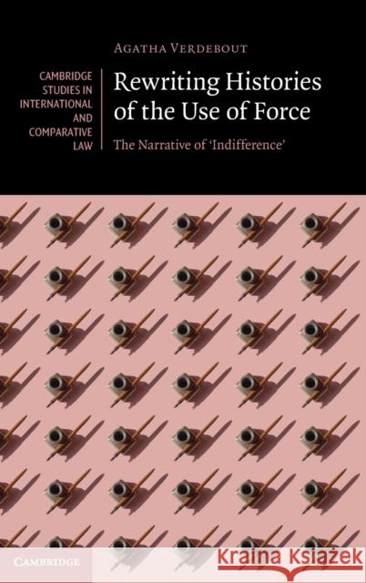 Rewriting Histories of the Use of Force: The Narrative of 'Indifference' Agatha Verdebout 9781108838184 Cambridge University Press